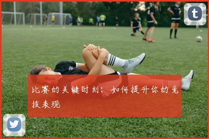 比赛的关键时刻：如何提升你的竞技表现