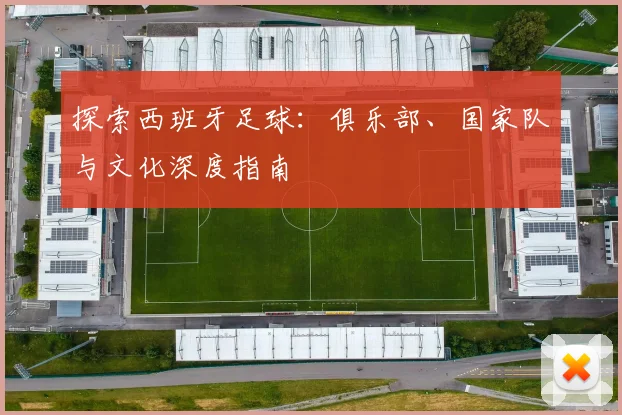 探索西班牙足球：俱乐部、国家队与文化深度指南
