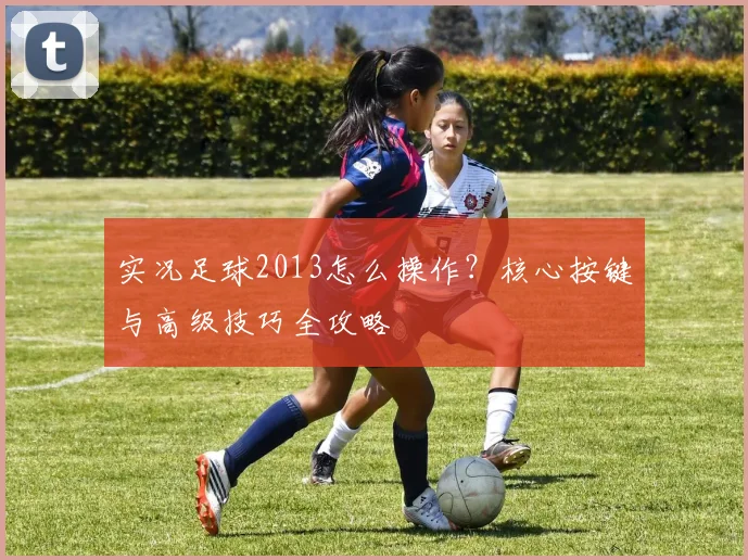 实况足球2013怎么操作?核心按键与高级技巧全攻略