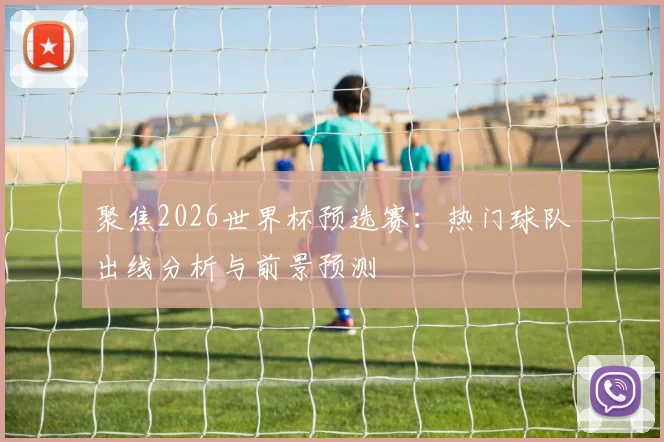 聚焦2026世界杯预选赛：热门球队出线分析与前景预测