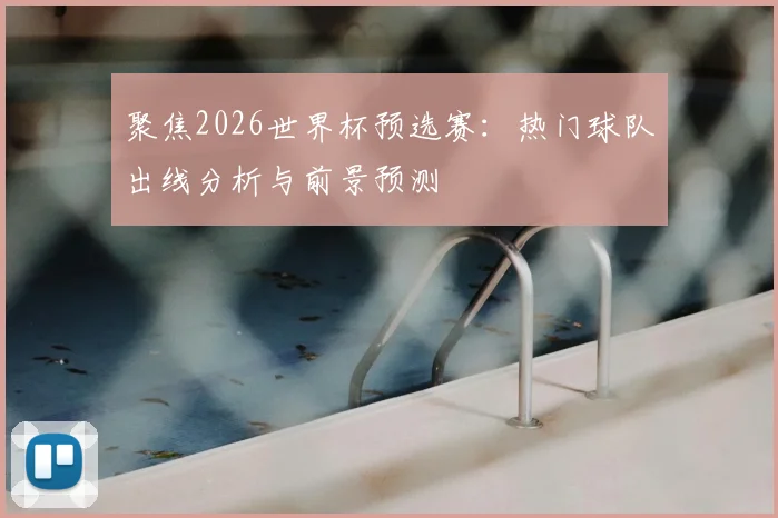 聚焦2026世界杯预选赛：热门球队出线分析与前景预测