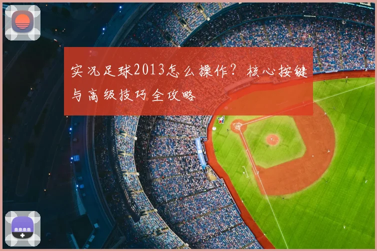 实况足球2013怎么操作?核心按键与高级技巧全攻略
